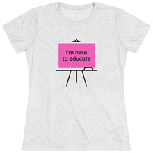 Load image into Gallery viewer, I am here to educate - Women's Triblend Tee