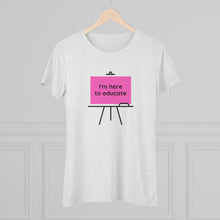 Load image into Gallery viewer, I am here to educate - Women&#39;s Triblend Tee
