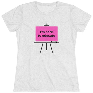 I am here to educate - Women's Triblend Tee